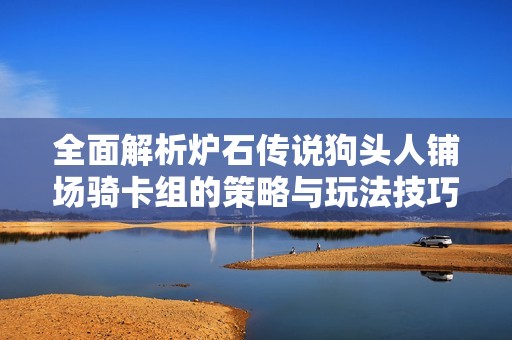 全面解析炉石传说狗头人铺场骑卡组的策略与玩法技巧