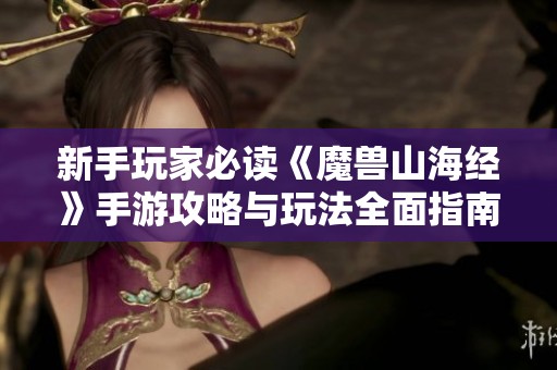 新手玩家必读《魔兽山海经》手游攻略与玩法全面指南