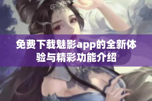免费下载魅影app的全新体验与精彩功能介绍