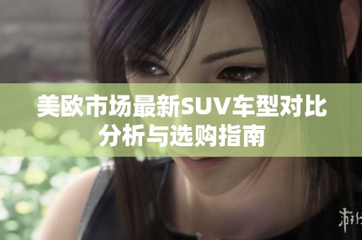 美欧市场最新SUV车型对比分析与选购指南
