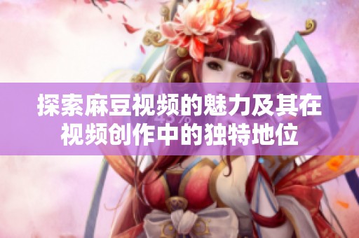 探索麻豆视频的魅力及其在视频创作中的独特地位