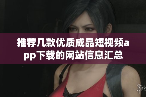 推荐几款优质成品短视频app下载的网站信息汇总