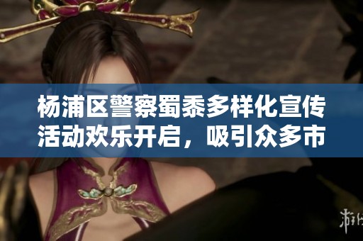 杨浦区警察蜀黍多样化宣传活动欢乐开启，吸引众多市民参与