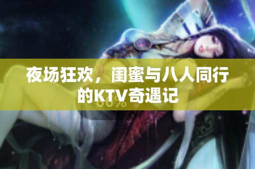 夜场狂欢，闺蜜与八人同行的KTV奇遇记