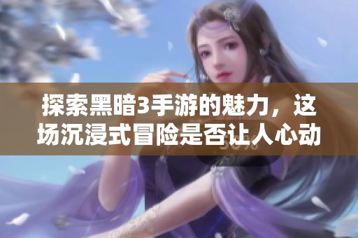 探索黑暗3手游的魅力，这场沉浸式冒险是否让人心动？
