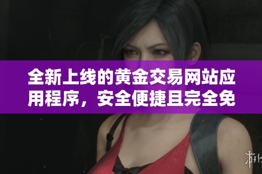 全新上线的黄金交易网站应用程序，安全便捷且完全免费体验