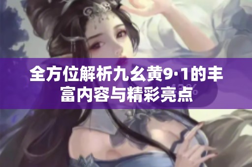 全方位解析九幺黄9·1的丰富内容与精彩亮点
