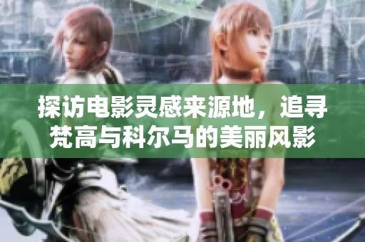 探访电影灵感来源地，追寻梵高与科尔马的美丽风影