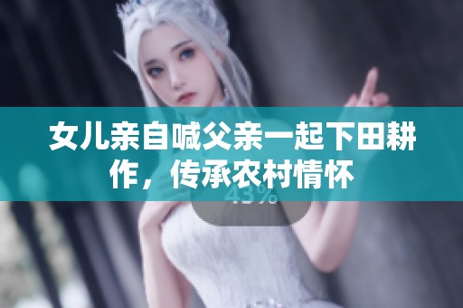 女儿亲自喊父亲一起下田耕作，传承农村情怀