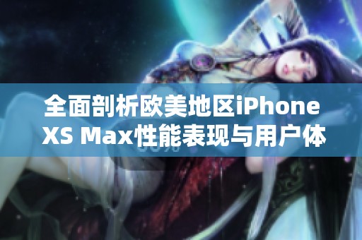 全面剖析欧美地区iPhone XS Max性能表现与用户体验