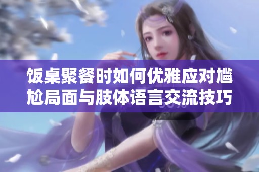 饭桌聚餐时如何优雅应对尴尬局面与肢体语言交流技巧