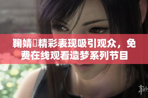 鞠婧祎精彩表现吸引观众，免费在线观看造梦系列节目