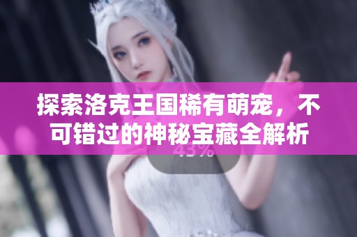 探索洛克王国稀有萌宠，不可错过的神秘宝藏全解析