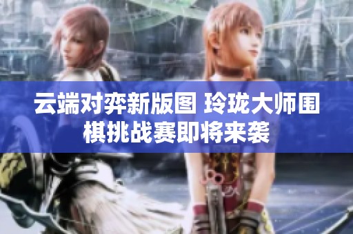 云端对弈新版图 玲珑大师围棋挑战赛即将来袭
