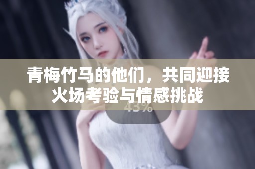 青梅竹马的他们，共同迎接火场考验与情感挑战