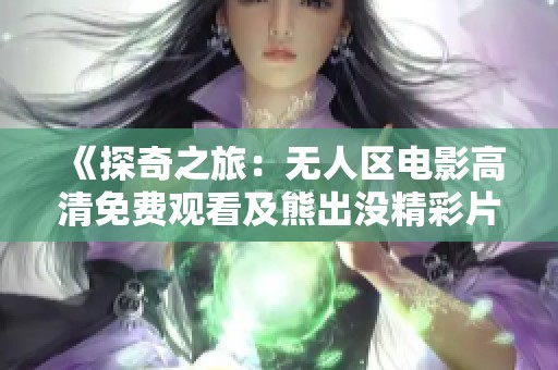 《探奇之旅：无人区电影高清免费观看及熊出没精彩片段》