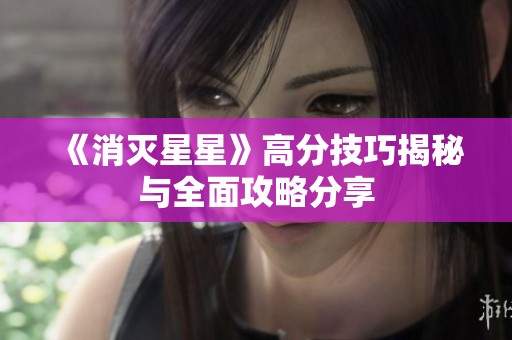 《消灭星星》高分技巧揭秘与全面攻略分享