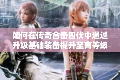 如何在传奇合击四伏中通过升级基础装备提升至高等级区域