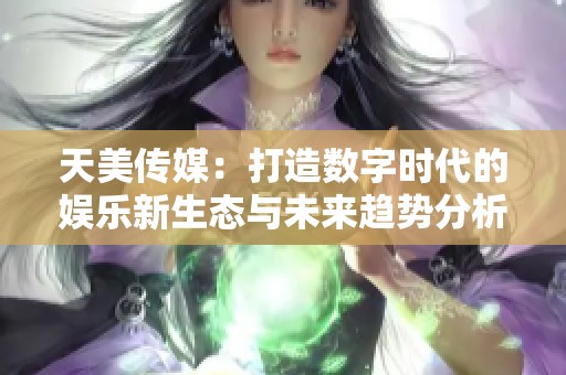 天美传媒：打造数字时代的娱乐新生态与未来趋势分析