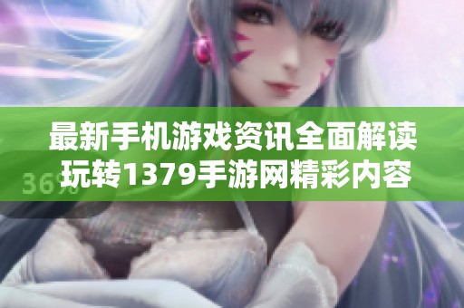 最新手机游戏资讯全面解读 玩转1379手游网精彩内容