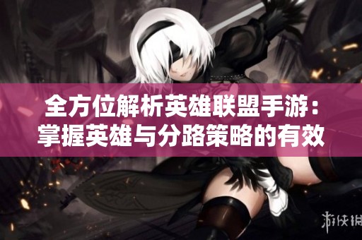 全方位解析英雄联盟手游：掌握英雄与分路策略的有效方法