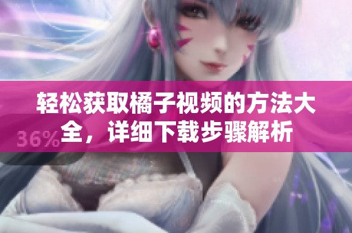 轻松获取橘子视频的方法大全，详细下载步骤解析