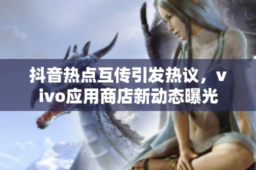 抖音热点互传引发热议，vivo应用商店新动态曝光