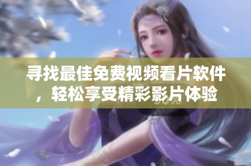 寻找最佳免费视频看片软件，轻松享受精彩影片体验