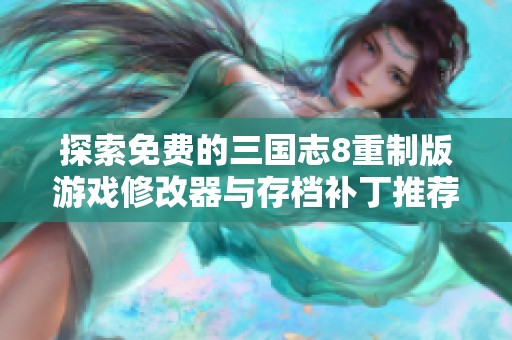 探索免费的三国志8重制版游戏修改器与存档补丁推荐