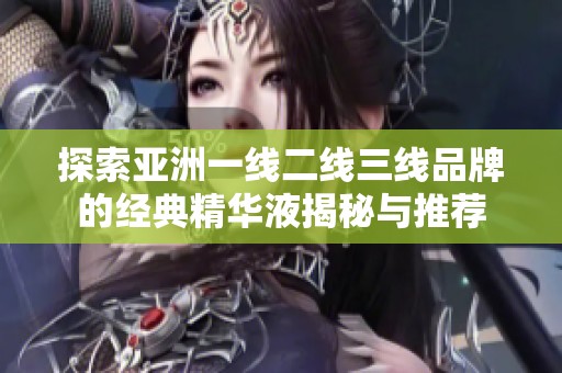 探索亚洲一线二线三线品牌的经典精华液揭秘与推荐