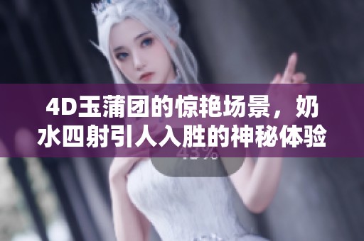 4D玉蒲团的惊艳场景，奶水四射引人入胜的神秘体验