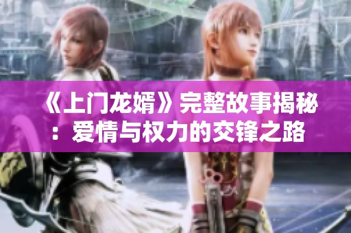 《上门龙婿》完整故事揭秘：爱情与权力的交锋之路