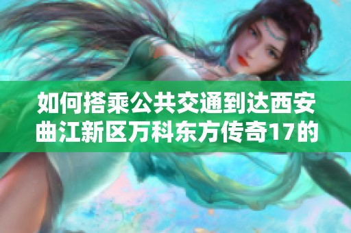 如何搭乘公共交通到达西安曲江新区万科东方传奇17的详细指南