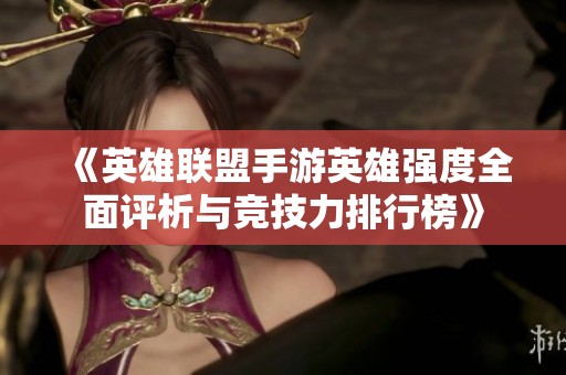 《英雄联盟手游英雄强度全面评析与竞技力排行榜》