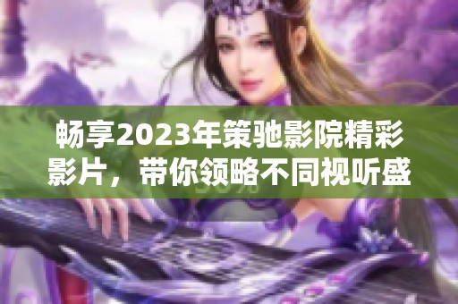 畅享2023年策驰影院精彩影片，带你领略不同视听盛宴