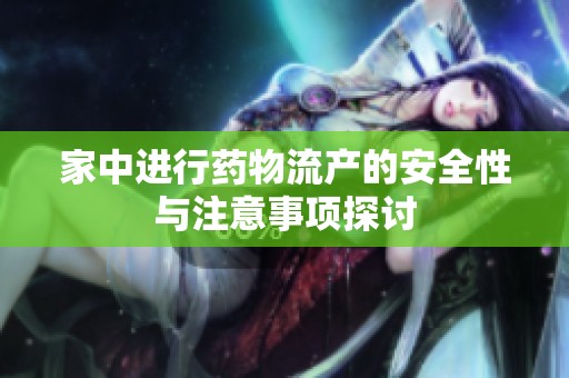 家中进行药物流产的安全性与注意事项探讨