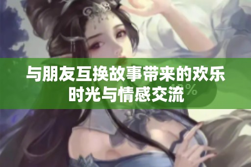 与朋友互换故事带来的欢乐时光与情感交流