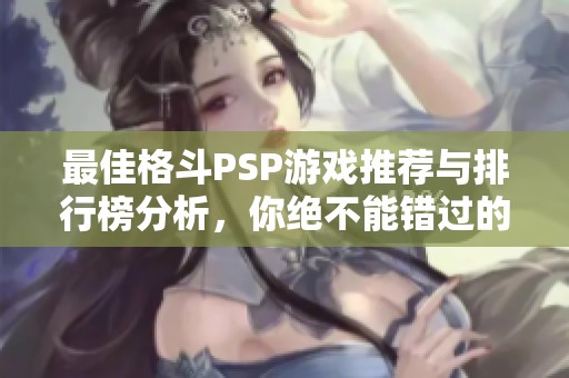 最佳格斗PSP游戏推荐与排行榜分析，你绝不能错过的经典作！