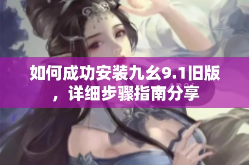 如何成功安装九幺9.1旧版，详细步骤指南分享