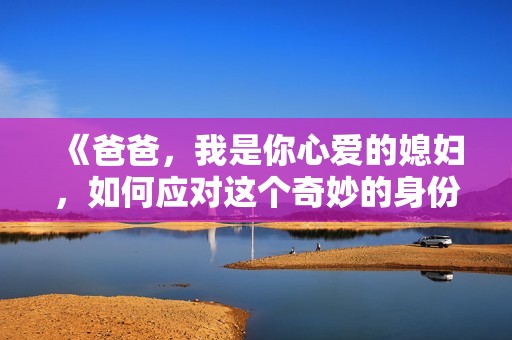 《爸爸，我是你心爱的媳妇，如何应对这个奇妙的身份》