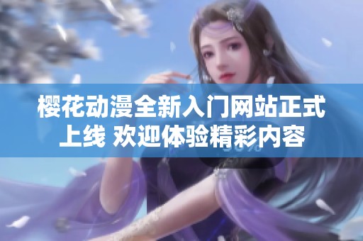 樱花动漫全新入门网站正式上线 欢迎体验精彩内容