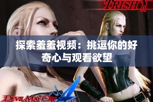 探索羞羞视频：挑逗你的好奇心与观看欲望
