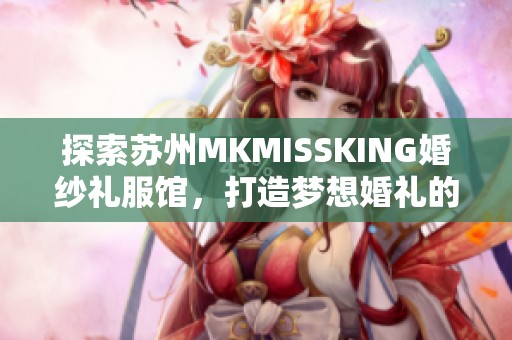 探索苏州MKMISSKING婚纱礼服馆，打造梦想婚礼的完美之选