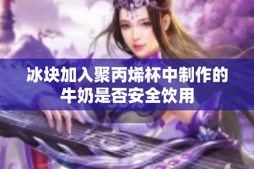 冰块加入聚丙烯杯中制作的牛奶是否安全饮用