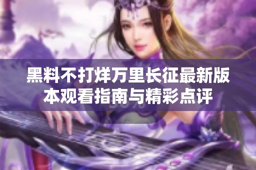 黑料不打烊万里长征最新版本观看指南与精彩点评