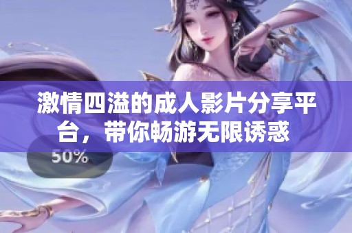 激情四溢的成人影片分享平台，带你畅游无限诱惑 