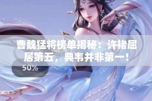 曹魏猛将榜单揭秘：许褚屈居第五，典韦并非第一！