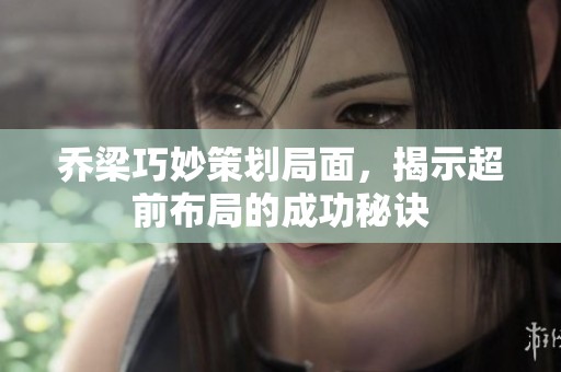 乔梁巧妙策划局面，揭示超前布局的成功秘诀