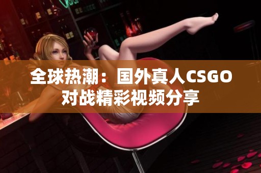 全球热潮：国外真人CSGO对战精彩视频分享