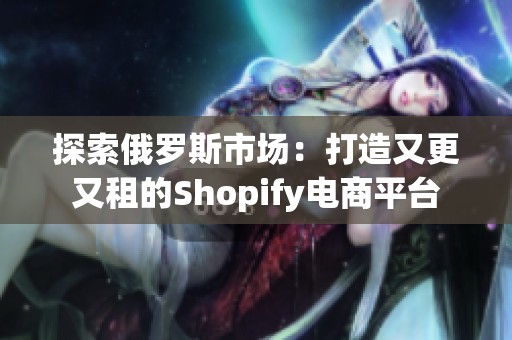 探索俄罗斯市场：打造又更又租的Shopify电商平台